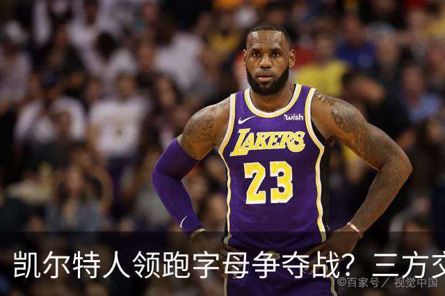 凯尔特人领跑字母争夺战？三方交易让谈判更烧脑