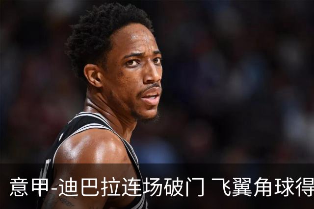 意甲-迪巴拉连场破门 飞翼角球得分 尤文2-0连胜