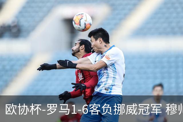 欧协杯-罗马1-6客负挪威冠军 穆帅近5客场4遭败绩