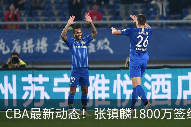 CBA最新动态！张镇麟1800万签约，范子铭离队，加盟劲旅